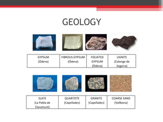GEOLOGY GYPSUM (Òdena) FIBROUS GYPSUM (Òdena) FOLIATED GYPSUM (Òdena) LIGNITE (Calonge de Segarra) SLATE (La Pobla de Claramunt) QUARTZITE (Capellades) GRANITE (Capellades) COARSE SAND (Vallbona) 