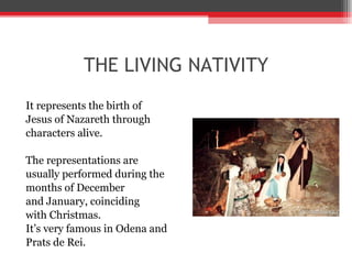 THE LIVING NATIVITY It represents the birth of  Jesus of Nazareth through  characters alive. The representations are  usually performed during the  months of December  and January, coinciding  with Christmas. It ’ s very famous in Odena and  Prats de Rei. 