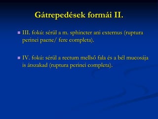 Gátrepedések formái II.
 III. fokú: sérül a m. sphincter ani externus (ruptura
perinei paene/ fere completa).
 IV. fokú: sérül a rectum mellső fala és a bél mucosája
is átszakad (ruptura perinei completa).
 