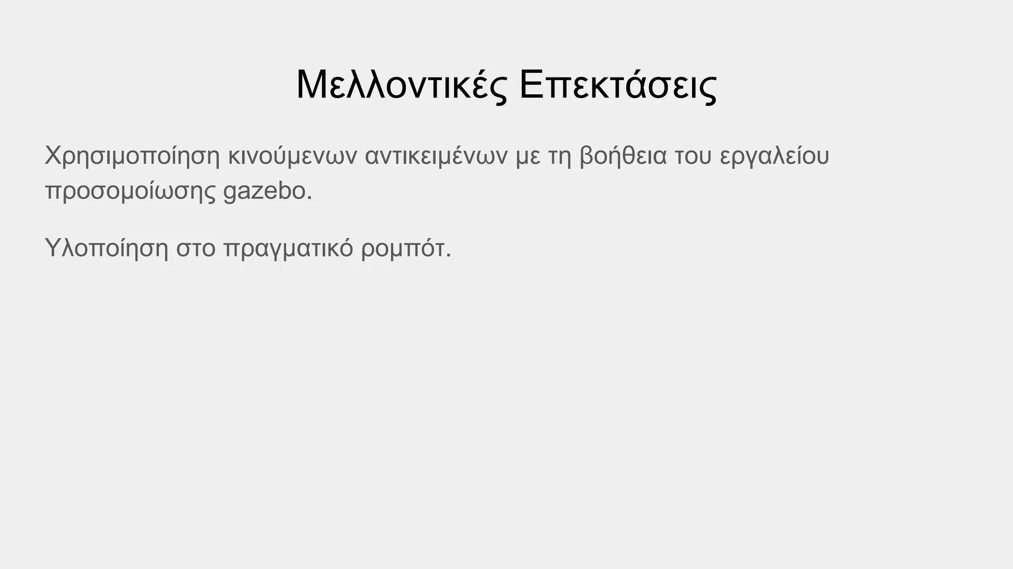 Μελλοντικές Επεκτάσεις
Χρησιμοποίηση κινούμενων αντικειμένων με τη βοήθεια του εργαλείου
προσομοίωσης gazebo.
Υλοποίηση στο πραγματικό ρομπότ.
 