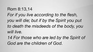 Rom 8:13,14

For if you live according to the ﬂesh,
you will die; but if by the Spirit you put
to death the misdeeds of the body, you
will live.
14 For those who are led by the Spirit of
God are the children of God.
 