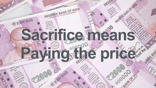Sacrifice means
Paying the price
 