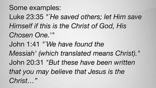 Some examples:

Luke 23:35 "`He saved others; let Him save
Himself if this is the Christ of God, His
Chosen One.'"

John 1:41 "`We have found the
Messiah' (which translated means Christ)."

John 20:31 "But these have been written
that you may believe that Jesus is the
Christ…”
 