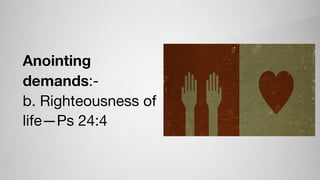 Anointing
demands:-

b. Righteousness of
life—Ps 24:4
 