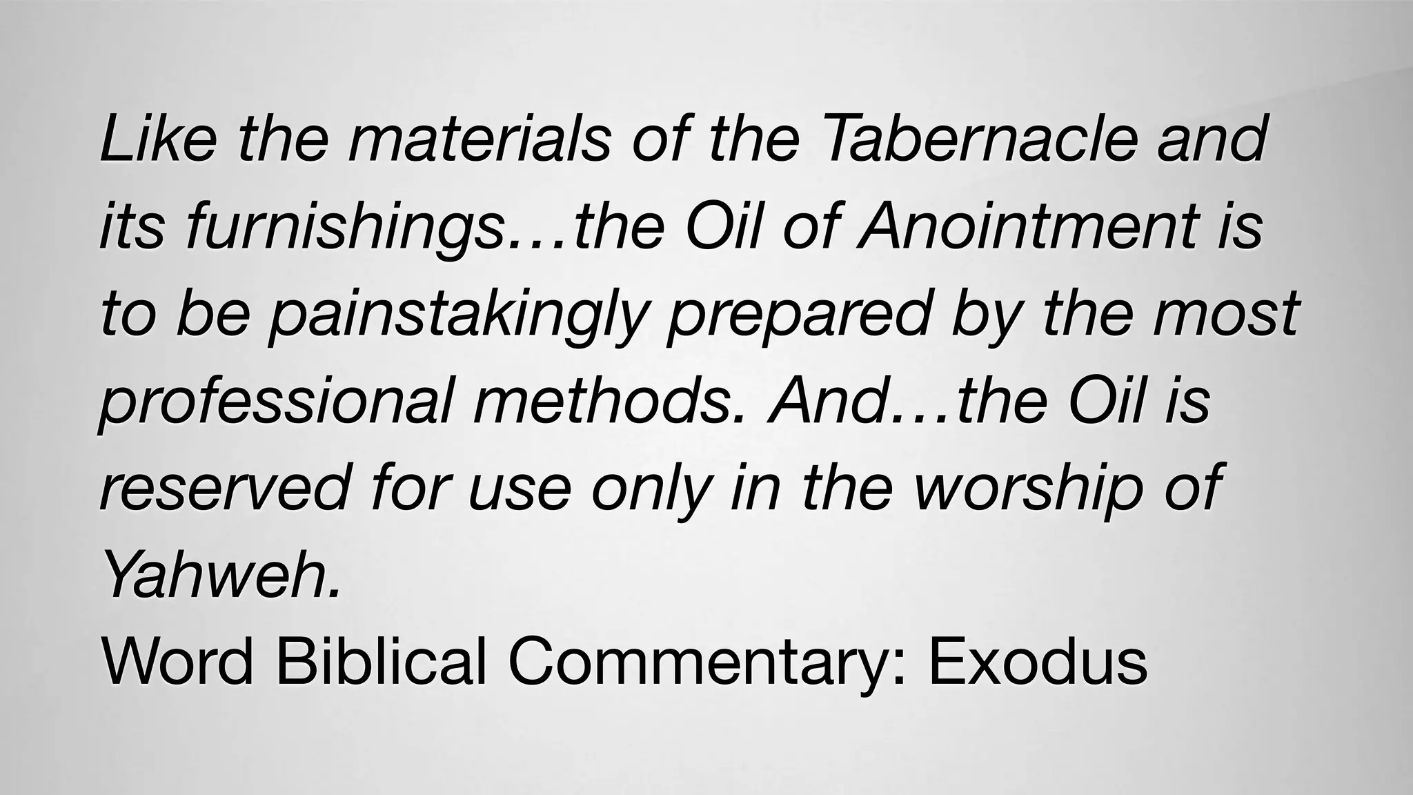 Like the materials of the Tabernacle and
its furnishings…the Oil of Anointment is
to be painstakingly prepared by the most
professional methods. And…the Oil is
reserved for use only in the worship of
Yahweh.
Word Biblical Commentary: Exodus
 