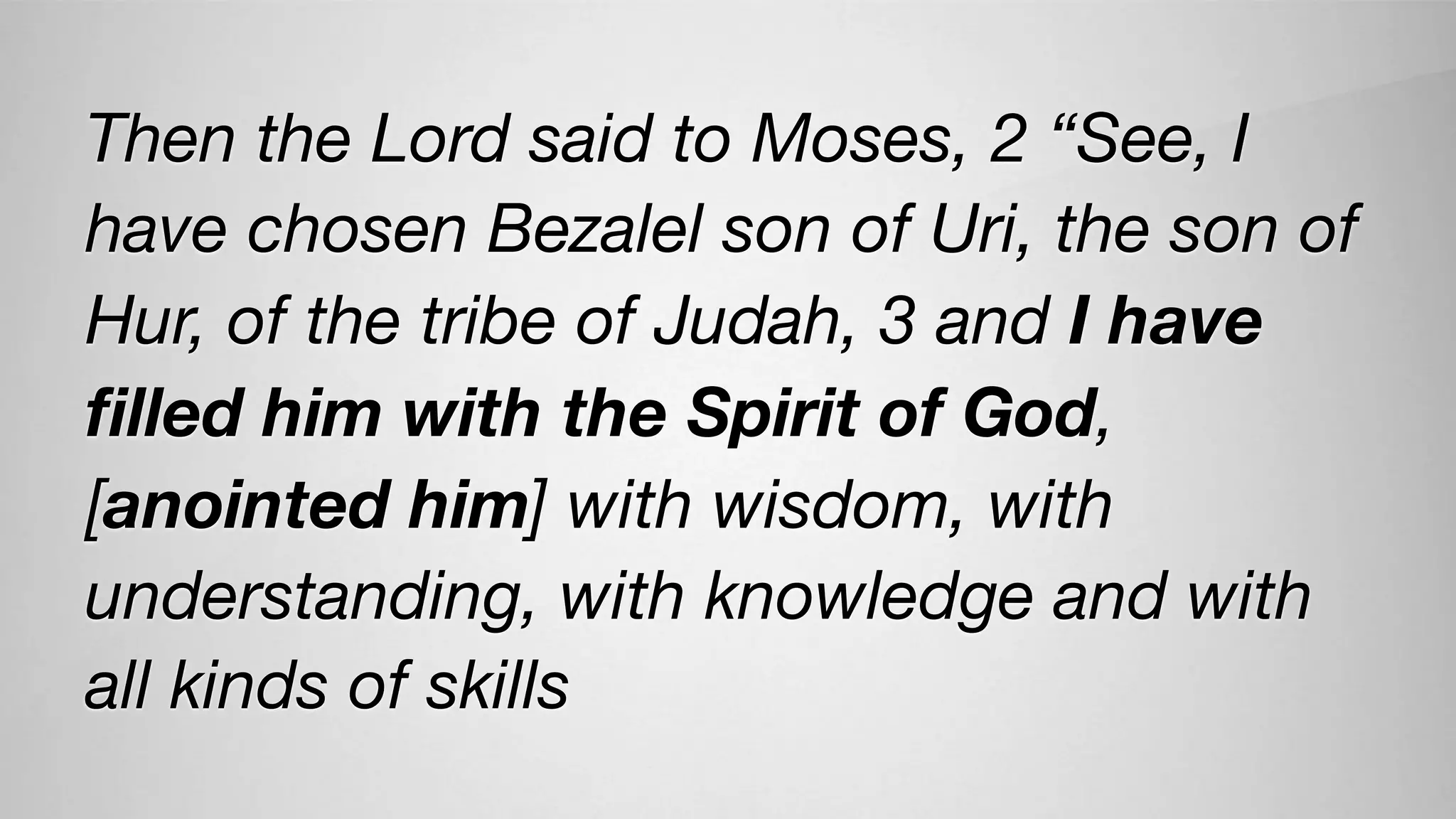 Then the Lord said to Moses, 2 “See, I
have chosen Bezalel son of Uri, the son of
Hur, of the tribe of Judah, 3 and I have
ﬁlled him with the Spirit of God,
[anointed him] with wisdom, with
understanding, with knowledge and with
all kinds of skills
 