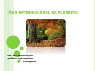 Ano internacional da floresta  Tema a tratar: aquecimento global  Elementos do grupo: Alice ferreira                                          Catarina pereira 