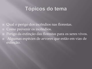 Tópicos do tema Qual o perigo dos incêndios nas florestas.Como prevenir os incêndios.Perigo da extinção das florestas para os seres vivos. Algumas espécies de arvores que estão em vias de extinção.