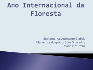Ano Internacional da Floresta Subtema: Aquecimento Global. Elementos do grupo: Edna Silva nº11        Maria Inês  nº20 