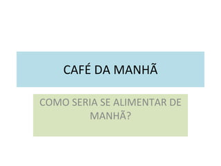 CAFÉ DA MANHÃ COMO SERIA SE ALIMENTAR DE MANHÃ? 