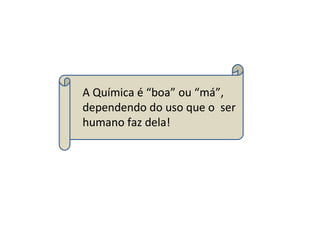 A Química é “boa” ou “má”, dependendo do uso que o  ser humano faz dela! 