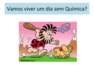 Vamos viver um dia sem Química? 
