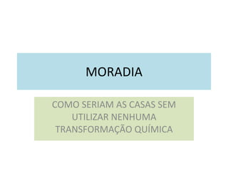 MORADIA COMO SERIAM AS CASAS SEM UTILIZAR NENHUMA TRANSFORMAÇÃO QUÍMICA 