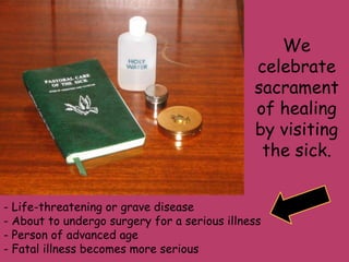 We celebrate sacrament of healing by visiting the sick. - Life-threatening or grave disease ,[object Object]