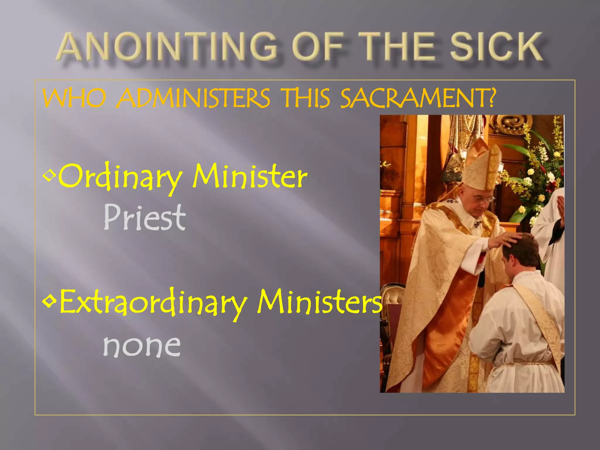 WHO ADMINISTERS THIS SACRAMENT?
•Ordinary Minister
Priest
•Extraordinary Ministers
none
 