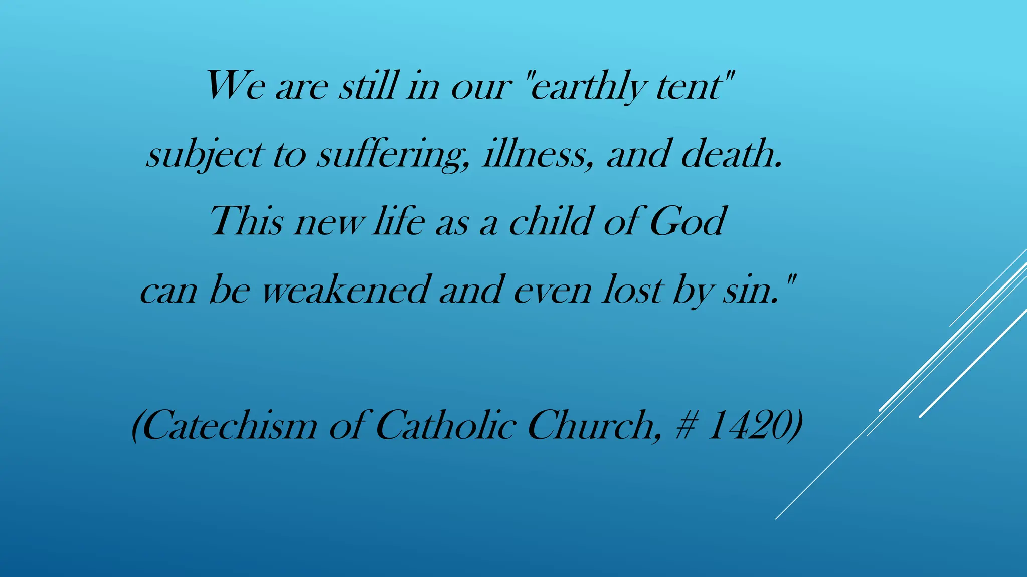 We are still in our "earthly tent"
subject to suffering, illness, and death.
This new life as a child of God
can be weakened and even lost by sin."
(Catechism of Catholic Church, # 1420)
 