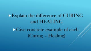 Explain the difference of CURING
and HEALING
Give concrete example of each
(Curing – Healing)
 