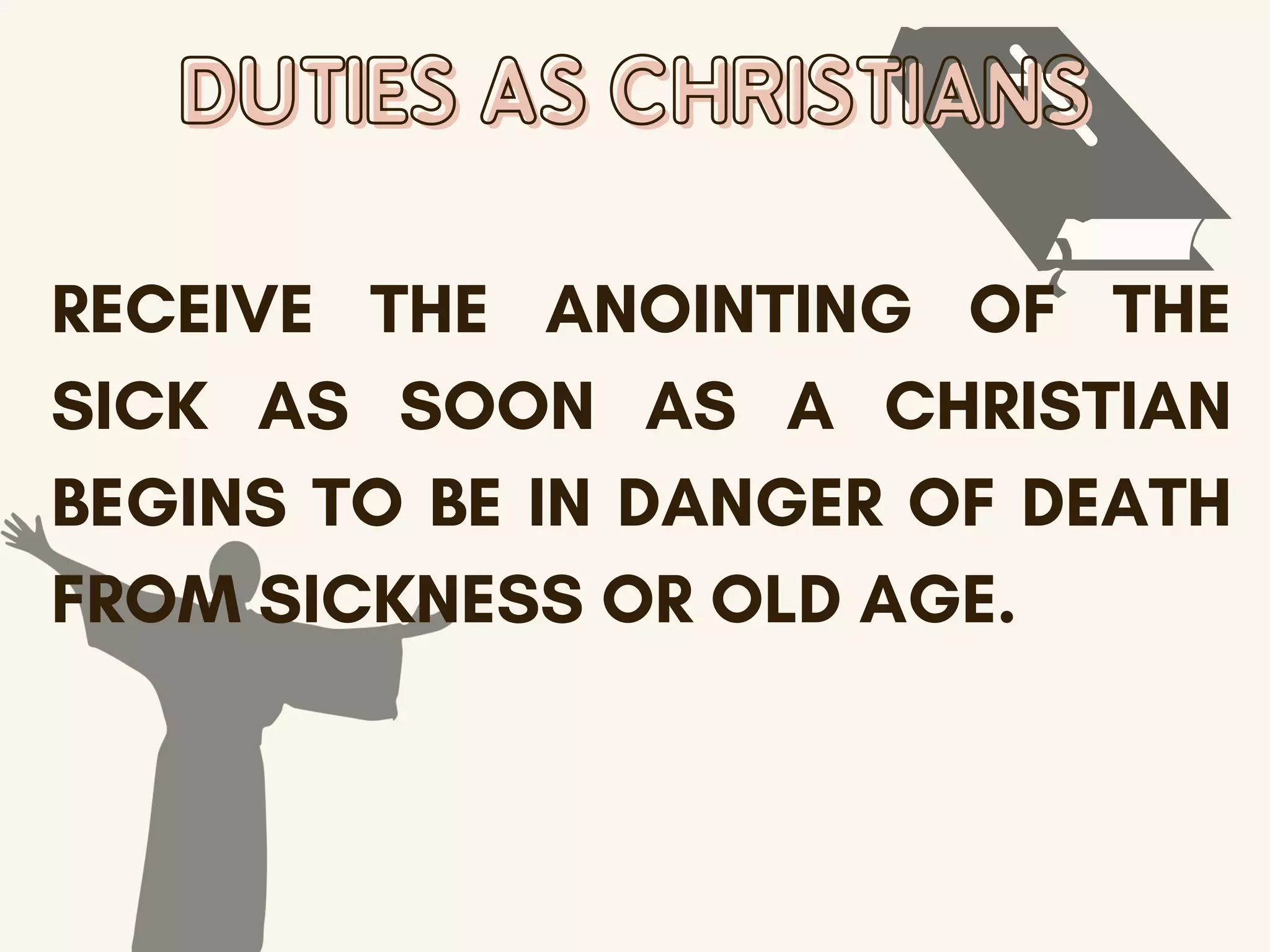 DUTIES AS CHRISTIANS
DUTIES AS CHRISTIANS
RECEIVE THE ANOINTING OF THE
SICK AS SOON AS A CHRISTIAN
BEGINS TO BE IN DANGER OF DEATH
FROM SICKNESS OR OLD AGE.
 