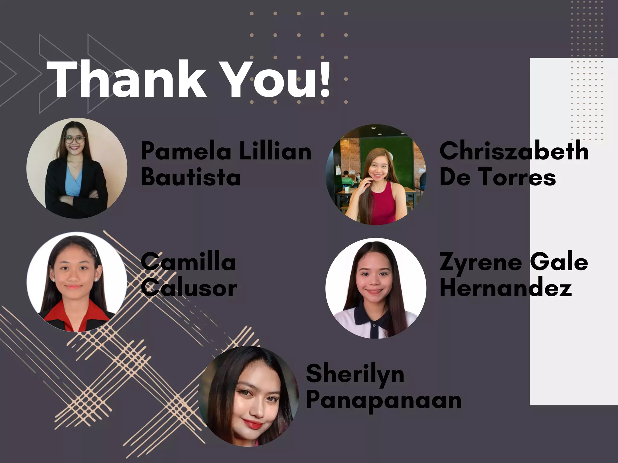 Pamela Lillian
Bautista
Thank You!
Camilla
Calusor
Chriszabeth
De Torres
Zyrene Gale
Hernandez
Sherilyn
Panapanaan
 