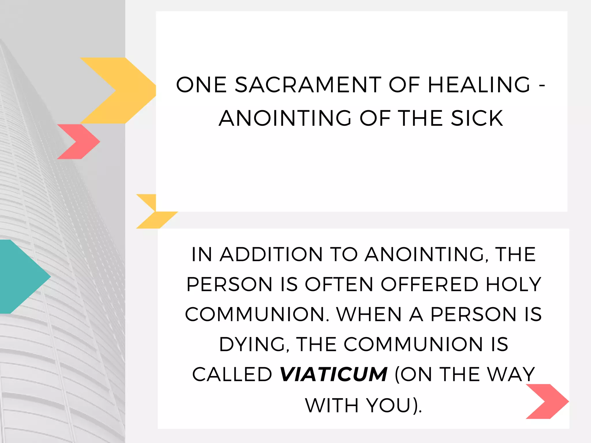 IN ADDITION TO ANOINTING, THE
PERSON IS OFTEN OFFERED HOLY
COMMUNION. WHEN A PERSON IS
DYING, THE COMMUNION IS
CALLED VIATICUM (ON THE WAY
WITH YOU).
ONE SACRAMENT OF HEALING -
ANOINTING OF THE SICK
 