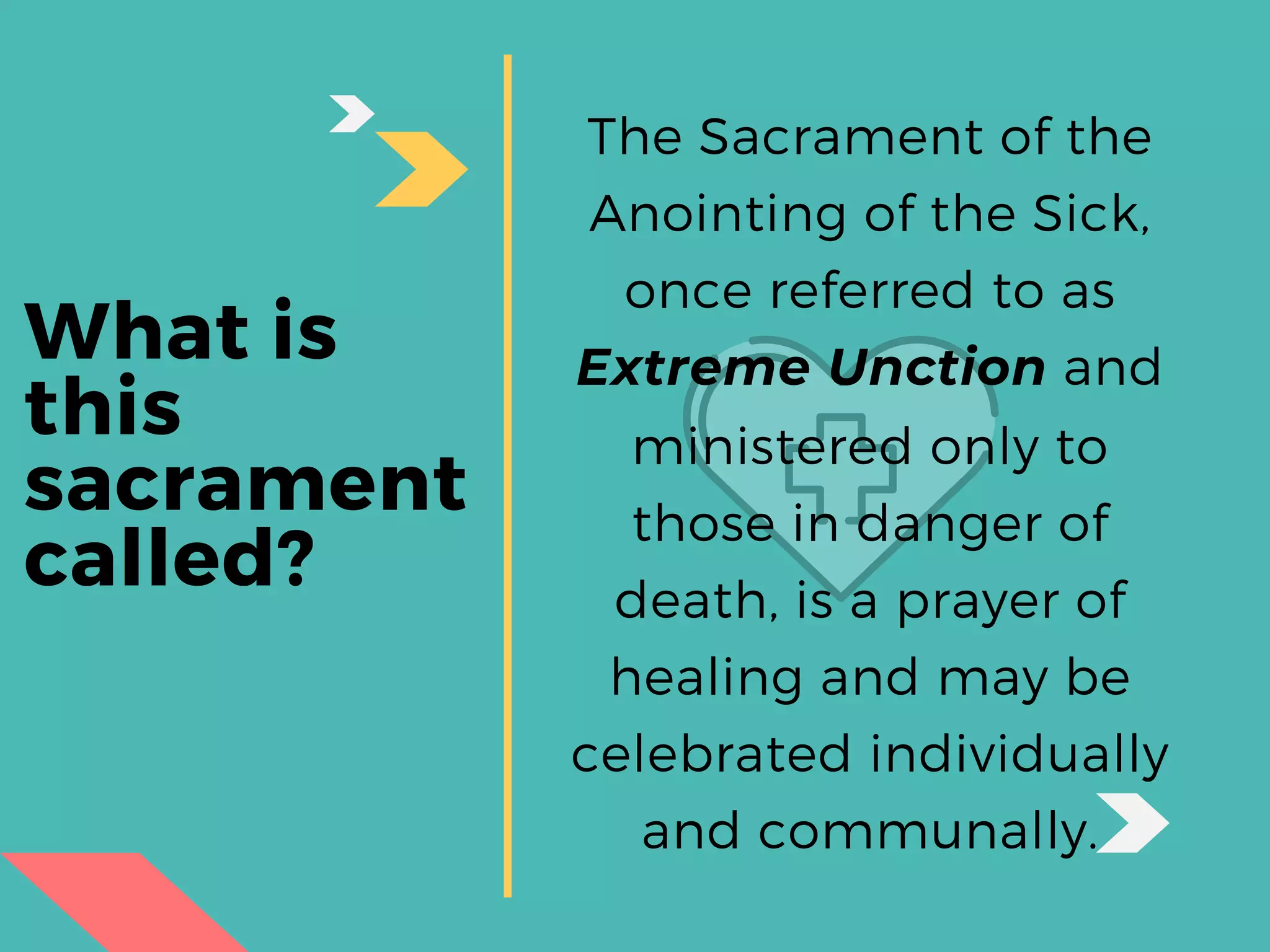 What is
this
sacrament
called?
The Sacrament of the
Anointing of the Sick,
once referred to as
Extreme Unction and
ministered only to
those in danger of
death, is a prayer of
healing and may be
celebrated individually
and communally.
 