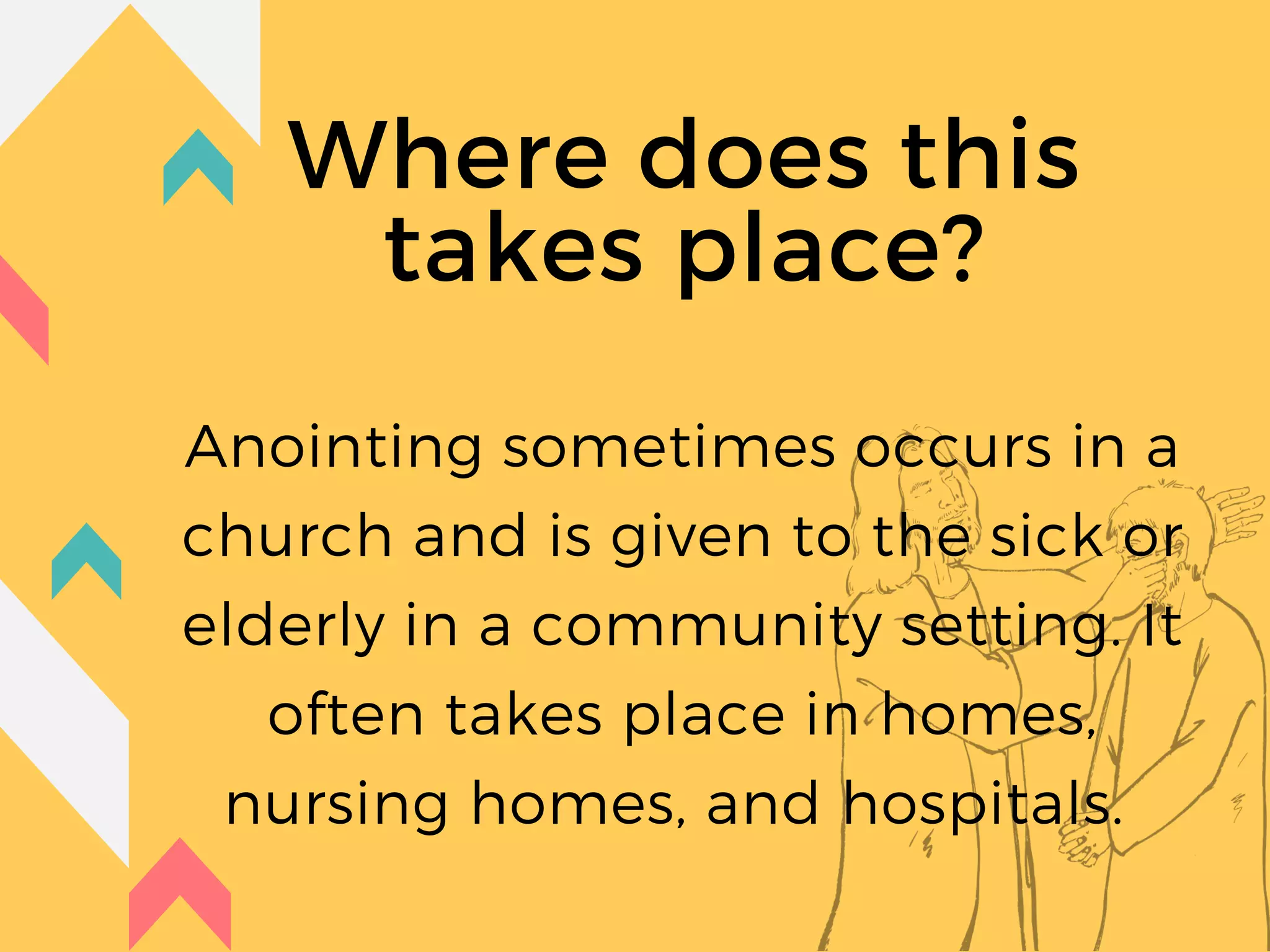 Where does this
takes place?
Anointing sometimes occurs in a
church and is given to the sick or
elderly in a community setting. It
often takes place in homes,
nursing homes, and hospitals.
 