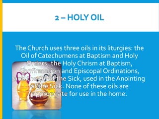 2 – HOLY OIL

The Church uses three oils in its liturgies: the
Oil of Catechumens at Baptism and Holy
Holy Chrism at Baptism,
and Episcopal Ordinations,
Sick, used in the Anointing
None of these oils are
for use in the home.

 