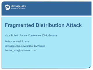 Fragmented Distribution Attack
Virus Bulletin Annual Conference 2009, Geneva
September 18, 2009
Author: Anoirel S. Issa
MessageLabs, now part of Symantec
Anoirel_issa@symantec.com
 