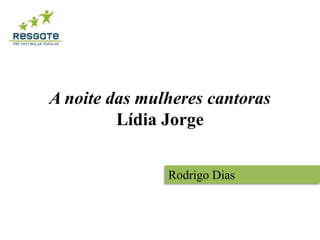 A noite das mulheres cantoras 
Lídia Jorge 
Rodrigo Dias 
 