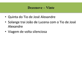 Dezenove – Vinte 
• Quinta do Tio de José Alexandre 
• Solange trai João de Lucena com o Tio de José 
Alexandre 
• Viagem de volta silenciosa 
 