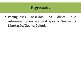 Regressados 
• Portugueses nascidos na África que 
retornaram para Portugal após a Guerra da 
Libertação/Guerra Colonial. 
 