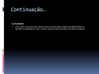Continuação…

Curiosidades
 Para além de autora de obras muito conceituadas Sophia de Mello Breyner
    também é tradutora e tem muitos poemas não incluídos em Obras Poéticas.
 