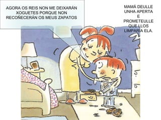 AGORA OS REIS NON ME DEIXARÁN XOGUETES PORQUE NON RECOÑECERÁN OS MEUS ZAPATOS MAMÁ DEULLE UNHA APERTA E PROMETEULLE QUE LLOS LIMPARÍA ELA. 