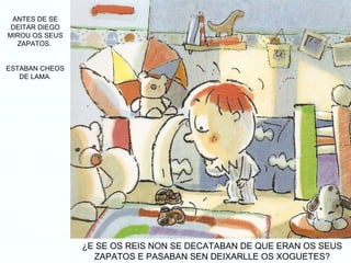 ANTES DE SE DEITAR DIEGO MIROU OS SEUS ZAPATOS.  ESTABAN CHEOS DE LAMA. ¿E SE OS REIS NON SE DECATABAN DE QUE ERAN OS SEUS ZAPATOS E PASABAN SEN DEIXARLLE OS XOGUETES? 