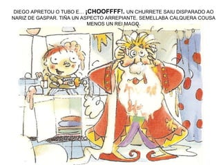 DIEGO APRETOU O TUBO E…  ¡CHOOFFFF!.  UN CHURRETE SAIU DISPARADO AO NARIZ DE GASPAR. TIÑA UN ASPECTO ARREPIANTE. SEMELLABA CALQUERA COUSA MENOS UN REI MAGO. 