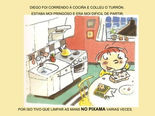 DIEGO FOI CORRENDO Á COCIÑA E COLLEU O TURRÓN.  ESTABA MOI PRINGOSO E ERA MOI DIFICIL DE PARTIR. POR ISO TIVO QUE LIMPAR AS MANS  NO PIXAMA  VARIAS VECES. 