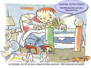 ALÍ MESMO, AO PÉ DA SÚA CAMA ESTABA GASPAR. TIÑA SANGUE NO NARIZ. ¡GASPAR, ESTÁS FERIDO! TROPEZACHES CO MEU MONOPATÍN. 