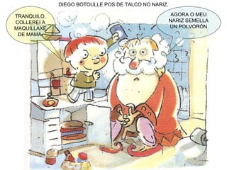 DIEGO BOTOULLE POS DE TALCO NO NARIZ. AGORA O MEU NARIZ SEMELLA UN POLVORÓN TRANQUILO, COLLEREI A MAQUILLAXE DE MAMÁ. 