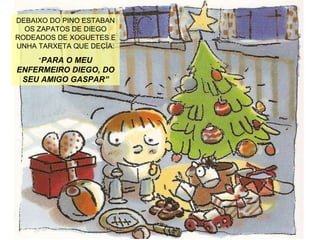 DEBAIXO DO PINO ESTABAN OS ZAPATOS DE DIEGO RODEADOS DE XOGUETES E UNHA TARXETA QUE DECÍA: “ PARA O MEU ENFERMEIRO DIEGO, DO SEU AMIGO GASPAR” 