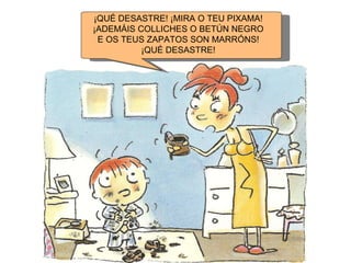 ¡QUÉ DESASTRE! ¡MIRA O TEU PIXAMA! ¡ADEMÁIS COLLICHES O BETÚN NEGRO  E OS TEUS ZAPATOS SON MARRÓNS! ¡QUÉ DESASTRE! 
