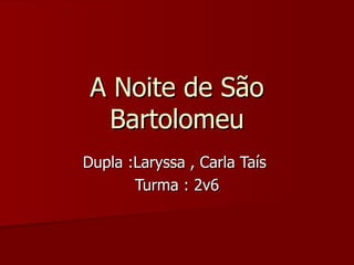A Noite de São Bartolomeu Dupla :Laryssa , Carla Taís  Turma : 2v6 