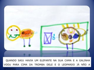 QUANDO SAIU HAVIA UM ELEFANTE NA SUA CAMA E A GALINHA
VOOU PARA CIMA DA TROMBA DELE E O LEOPARDO JÁ NÃO A
APANHOU.
 
