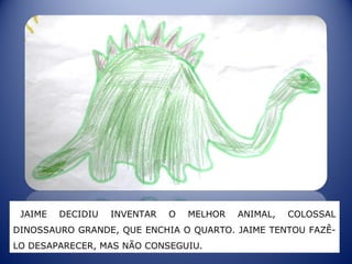 JAIME DECIDIU INVENTAR O MELHOR ANIMAL, COLOSSAL
DINOSSAURO GRANDE, QUE ENCHIA O QUARTO. JAIME TENTOU FAZÊ-
LO DESAPARECER, MAS NÃO CONSEGUIU.
 