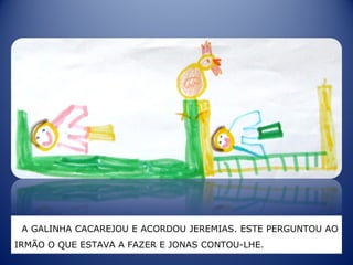 A GALINHA CACAREJOU E ACORDOU JEREMIAS. ESTE PERGUNTOU AO
IRMÃO O QUE ESTAVA A FAZER E JONAS CONTOU-LHE.
 