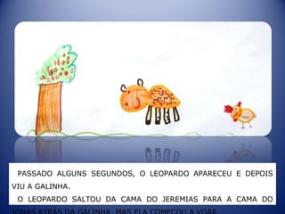 PASSADO ALGUNS SEGUNDOS, O LEOPARDO APARECEU E DEPOIS
VIU A GALINHA.
O LEOPARDO SALTOU DA CAMA DO JEREMIAS PARA A CAMA DO
 