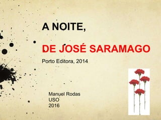 A NOITE,
DE JOSÉ SARAMAGO
Porto Editora, 2014
Manuel Rodas
USO
2016
 