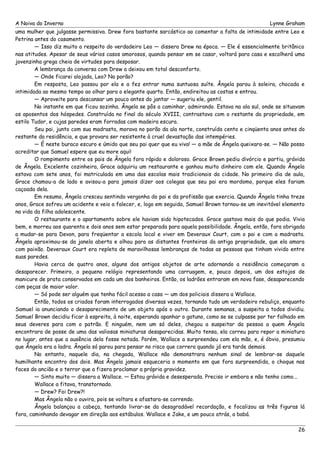 A Noiva do Inverno Lynne Graham 
uma mulher que julgasse permissiva. Drew fora bastante sarcástico ao comentar a falta de intimidade entre Leo e 
Petrina antes do casamento. 
— Isso diz muito a respeito do verdadeiro Leo — dissera Drew na época. — Ele é essencialmente britânico 
nas atitudes. Apesar de seus vários casos amorosos, quando pensar em se casar, voltará para casa e escolherá uma 
jovenzinha grega cheia de virtudes para desposar. 
A lembrança da conversa com Drew a deixou em total desconforto. 
— Onde ficarei alojada, Leo? No porão? 
Em resposta, Leo passou por ela e a fez entrar numa suntuosa suíte. Ângela parou à soleira, chocada e 
intimidada ao mesmo tempo ao olhar para o elegante quarto. Então, endireitou as costas e entrou. 
— Aproveite para descansar um pouco antes do jantar — sugeriu ele, gentil. 
No instante em que ficou sozinha. Ângela se pôs a caminhar, admirando. Estava na ala sul, onde se situavam 
os aposentos dos hóspedes. Construída no final do século XVIII, contrastava com o restante da propriedade, em 
estilo Tudor, e cujas paredes eram forradas com madeira escura. 
Seu pai, junto com sua madrasta, morava no porão da ala norte, construída cento e cinqüenta anos antes do 
restante da residência, e que provara ser resistente à cruel devastação das intempéries. 
— É neste buraco escuro e úmido que seu pai quer que eu viva! — a mãe de Ângela queixara-se. — Não posso 
acreditar que Samuel espere que eu more aqui! 
O rompimento entre os pais de Ângela fora rápido e doloroso. Grace Brown pediu divórcio e partiu, grávida 
de Ângela. Excelente cozinheira, Grace adquiriu um restaurante e ganhou muito dinheiro com ele. Quando Ângela 
estava com sete anos, foi matriculada em uma das escolas mais tradicionais da cidade. No primeiro dia de aula, 
Grace chamou-a de lado e avisou-a para jamais dizer aos colegas que seu pai era mordomo, porque eles fariam 
caçoada dela. 
Em resumo, Ângela cresceu sentindo vergonha do pai e da profissão que exercia. Quando Ângela tinha treze 
anos, Grace sofreu um acidente e veio a falecer, e, logo em seguida, Samuel Brown tornou-se um inevitável elemento 
na vida da filha adolescente. 
O restaurante e o apartamento sobre ele haviam sido hipotecados. Grace gastava mais do que podia. Vivia 
bem, e morreu aos quarenta e dois anos sem estar preparada para aquela possibilidade. Ângela, então, fora obrigada 
a mudar-se para Devon, para freqüentar a escola local e viver em Deveraux Court, com o pai e com a madrasta. 
Ângela aproximou-se da janela aberta e olhou para as distantes fronteiras da antiga propriedade, que ela amara 
com paixão. Deveraux Court era repleta de maravilhosas lembranças de todas as pessoas que tinham vivido entre 
suas paredes. 
Havia cerca de quatro anos, alguns dos antigos objetos de arte adornando a residência começaram a 
desaparecer. Primeiro, o pequeno relógio representando uma carruagem, e, pouco depois, um dos estojos de 
manicure de prata conservados em cada um dos banheiros. Então, os ladrões entraram em nova fase, desaparecendo 
com peças de maior valor. 
— Só pode ser alguém que tenha fácil acesso a casa — um dos policiais dissera a Wallace. 
Então, todos os criados foram interrogados diversas vezes, tornando tudo um verdadeiro rebuliço, enquanto 
Samuel ia anunciando o desaparecimento de um objeto após o outro. Durante semanas, a suspeita a todos dividiu. 
Samuel Brown decidiu ficar à espreita, à noite, esperando apanhar o gatuno, como se se culpasse por ter falhado em 
seus deveres para com o patrão. E ninguém, nem um só deles, chegou a suspeitar da pessoa a quem Ângela 
encontrara de posse de uma das valiosas miniaturas desaparecidas. Muito tensa, ela correu para repor a miniatura 
no lugar, antes que a ausência dela fosse notada. Porém, Wallace a surpreendeu com ela mão, e, é óbvio, presumiu 
que Ângela era a ladra. Ângela só parou para pensar no risco que correra quando já era tarde demais. 
No entanto, naquele dia, na chegada, Wallace não demonstrara nenhum sinal de lembrar-se daquele 
humilhante encontro dos dois. Mas Ângela jamais esqueceria o momento em que fora surpreendida, o choque nas 
faces do ancião e o terror que a fizera proclamar a própria gravidez. 
— Sinto muito — dissera a Wallace. — Estou grávida e desesperada. Preciso ir embora e não tenho como... 
Wallace a fitava, transtornado. 
— Drew? Foi Drew?! 
Mas Ângela não o ouvira, pois se voltara e afastara-se correndo. 
Ângela balançou a cabeça, tentando livrar-se da desagradável recordação, e focalizou as três figuras lá 
fora, caminhando devagar em direção aos estábulos. Wallace e Jake, e um pouco atrás, a babá. 
26 
 