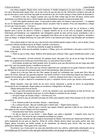 A Noiva do Inverno Lynne Graham 
Leo estava zangado, Ângela notou, muito surpresa. A tensão transparecia em suas feições, e a condenação 
era clara. Reconhecendo aquele olhar, ela se deu conta de que Leo não era tão indiferente à própria convicção de 
que ela fora para a cama com Drew logo após ter sucumbido a ele. Um triunfo amargo a tomou diante da descoberta. 
— Acredite ou não, Leo, cheguei a pensar que o pai de Jake tivesse algo de bom. Na época, estava muito 
apaixonada e acreditava que seria o último homem que me abandonaria quando eu mais precisasse dele. 
— Você tinha apenas dezenove anos... O que poderia saber sobre um homem e seus motivos? — A resposta 
de Leo foi desagradável, como se ele desejasse colocar um ponto final no assunto. Fitou com impaciência o relógio 
de ouro que trazia no pulso. — Preciso ir. 
A inesperada resolução dele pegou-a desprevenida. Ângela apressou-se, mas Leo já alcançava a saída. 
Quando abria a porta, ela sentiu-o fitando-a, e naquele instante ela se viu de volta ao passado, assaltada por 
lembranças perturbadoras. Leo respondendo com esmagadora paixão às suas carícias loucas, prendendo-a com o 
corpo contra o relvado às margens do lago e esmagando seus lábios sob os dele num beijo explosivo, deixando-a 
louca de desejo. A simples lembrança do corpo dele contra o seu bastava para lançar suas emoções num verdadeiro 
caos. 
Havia obscuridade no rosto de Leo e uma ternura inacreditável quando ergueu a mão e, com os dedos, traçou 
o contorno trêmulo dos lábios macios de Ângela, fazendo-a estremecer. 
— Que pena, Angie... Você está se acabando no papel de doméstica. 
E em seguida, antes que ela pudesse recuperar o fôlego, girou nos calcanhares e saiu para a noite lá fora. 
Então, voltou-se. 
— Pense no que eu disse, Angie. Wallace está ansioso para conhecer Jake. Ligarei amanhã para saber o que 
resolveu. 
— Não é necessário. Já está resolvido. De qualquer modo, não posso tirar um só dia de folga. Os Dickson 
estão com a agenda social lotada para os próximos dias, e a casa estará cheia no Natal. 
— Será mesmo verdade que tenha mudado tanto. Eu poderia jurar que não hesitaria em sair daqui sem olhar 
para trás, como fez quando deixou a residência do meu avô. 
Ângela enrubesceu. Era óbvio que Leo estivera esperando que a perspectiva da ajuda financeira oferecida 
por Wallace faria com que ela aceitasse aquele convite sem pestanejar. Mas calculara mal. 
Jamais diria a ele que Jake era seu filho, apesar de quase ter confessado isso, levada pela fúria. Mas se 
calara. No íntimo, sabia por que guardara segredo. Sua mente ocultava a triste lembrança daquilo que dissera a Leo 
naquele fim de semana: que seria seguro fazerem amor... e mentira, sabendo muito bem o risco que corria. 
Da porta, se pôs a observá-lo encaminhar-se para a reluzente Ferrari preta que deixara estacionada no 
pátio. 
Nesse momento, luzes dos faróis de um outro veículo iluminaram o jardim ao entrar na propriedade. 
Arrancada de sua introspecção, Ângela gemeu ao reconhecer o Range Rover de George. 
Cláudia saltou para fora do veículo. 
— Mas o que está acontecendo aqui?! — gritou ela, lançando a Leo, que permanecia ao lado da Ferrari, um 
olhar altivo e indagador. Em seguida dirigiu sua ira contra Ângela ao caminhar em sua direção. 
— Vim para trazer um recado a Angie — informou Leo, frio. 
— Então, permitiu que um estranho entrasse em minha casa enquanto meus filhos dormem lá em cima? Mas 
que audácia! 
— O Sr. Demétrios não é um estranho, Cláudia — disse George. 
— Eu o conheço há anos... Meu pai trabalha para a família dele — Ângela tentou explicar. 
Cláudia parou e olhou, indecisa, para o marido, que naquele instante, apertava a mão de Leo. Ciente de ter 
feito papel de tola, encarou Ângela com fúria assassina. 
— Conversaremos mais tarde, em particular. 
— Se não se importa, eu vou dormir — disse Ângela, com calma e dignidade. — Lamento muito, mas fui 
obrigada a recebê-lo. Tive receio de que a campainha acordasse as crianças. 
Subiu a escada, sabendo que não escaparia da preleção de Cláudia, mas estava por demais perturbada com a 
visita inesperada de Leo para se importar. Afinal de contas, Cláudia deveria saber que podia confiar nela, pois 
Ângela jamais convidaria um ladrão armado ou um molestador de menores para entrar. Não era mais uma 
adolescente desmiolada. Tinha quase vinte e dois anos. 
No entanto, Leo a fizera sentir-se como uma menininha outra vez, admitiu, consternada, embaraçada com as 
recordações que ele trouxera à tona, das quais nenhuma mulher com um pingo de orgulho gostaria de lembrar. 
6 
 