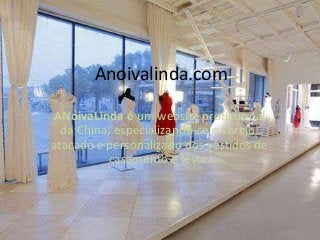 Anoivalinda.com
ANoivaLinda é um website profissional
da China, especializando-se o varejo,
atacado e personalizado dos vestidos de
casamento e festa.
 