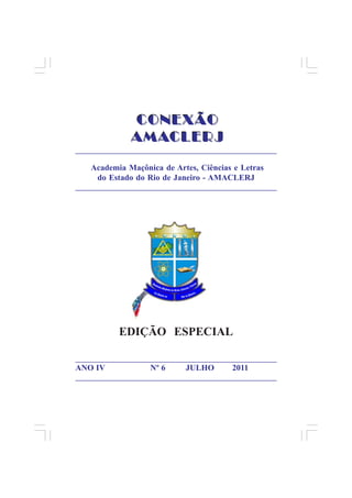 CONEXÃO
               AMACLERJ
_________________________________________________________

    Academia Maçônica de Artes, Ciências e Letras
     do Estado do Rio de Janeiro - AMACLERJ
_________________________________________________________




            EDIÇÃO ESPECIAL

_________________________________________________________
ANO IV               Nº 6      JULHO        2011
_________________________________________________________
 